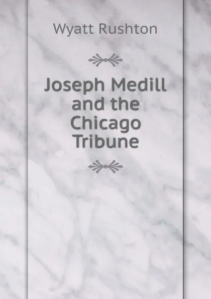 Обложка книги Joseph Medill and the Chicago Tribune, Wyatt Rushton