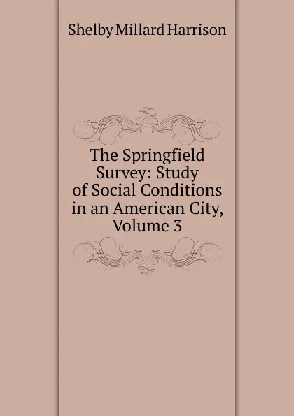 Обложка книги The Springfield Survey: Study of Social Conditions in an American City, Volume 3, Shelby Millard Harrison