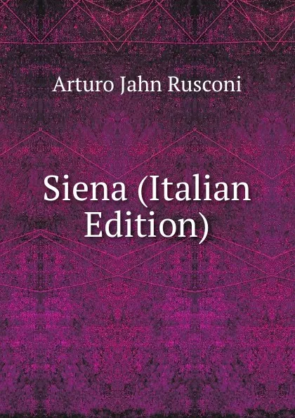 Обложка книги Siena (Italian Edition), Arturo Jahn Rusconi