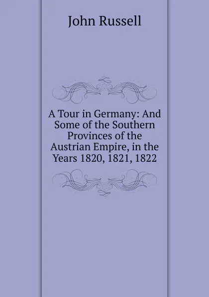 Обложка книги A Tour in Germany: And Some of the Southern Provinces of the Austrian Empire, in the Years 1820, 1821, 1822, John Russell