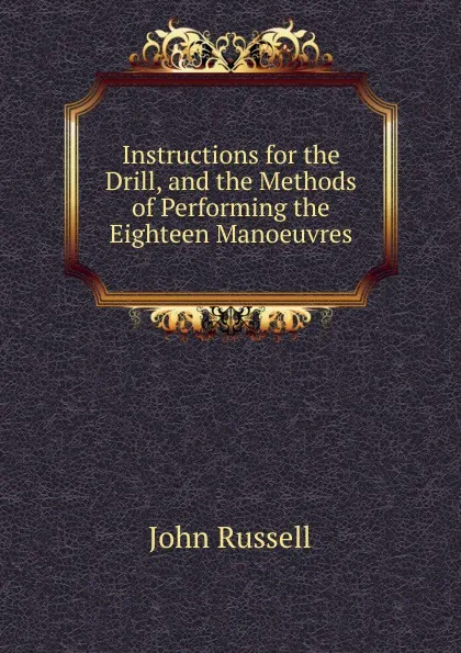 Обложка книги Instructions for the Drill, and the Methods of Performing the Eighteen Manoeuvres, John Russell