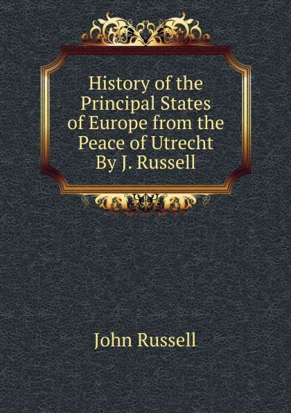 Обложка книги History of the Principal States of Europe from the Peace of Utrecht By J. Russell., John Russell