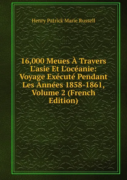 Обложка книги 16,000 Meues A Travers L.asie Et L.oceanie: Voyage Execute Pendant Les Annees 1858-1861, Volume 2 (French Edition), Henry Patrick Marie Russell