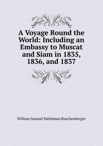 Обложка книги A Voyage Round the World: Including an Embassy to Muscat and Siam in 1835, 1836, and 1837, William Samuel Waithman Ruschenberger