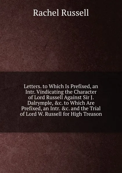 Обложка книги Letters. to Which Is Prefixed, an Intr. Vindicating the Character of Lord Russell Against Sir J. Dalrymple, .c. to Which Are Prefixed, an Intr. .c. and the Trial of Lord W. Russell for High Treason, Rachel Russell