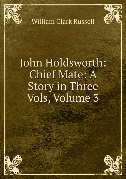 Обложка книги John Holdsworth: Chief Mate: A Story in Three Vols, Volume 3, Russell William Clark