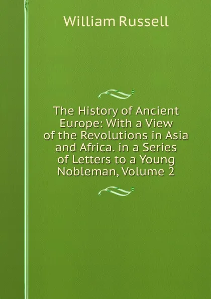 Обложка книги The History of Ancient Europe: With a View of the Revolutions in Asia and Africa. in a Series of Letters to a Young Nobleman, Volume 2, William Russell