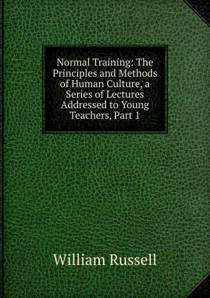 Обложка книги Normal Training: The Principles and Methods of Human Culture, a Series of Lectures Addressed to Young Teachers, Part 1, William Russell