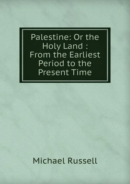 Обложка книги Palestine: Or the Holy Land : From the Earliest Period to the Present Time, Michael Russell