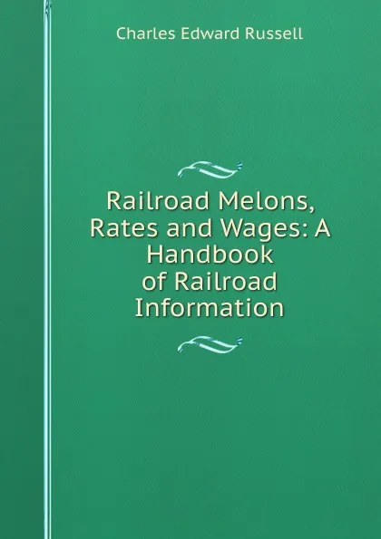 Обложка книги Railroad Melons, Rates and Wages: A Handbook of Railroad Information, Charles Edward Russell