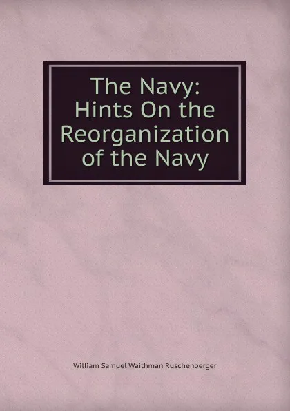 Обложка книги The Navy: Hints On the Reorganization of the Navy, William Samuel Waithman Ruschenberger