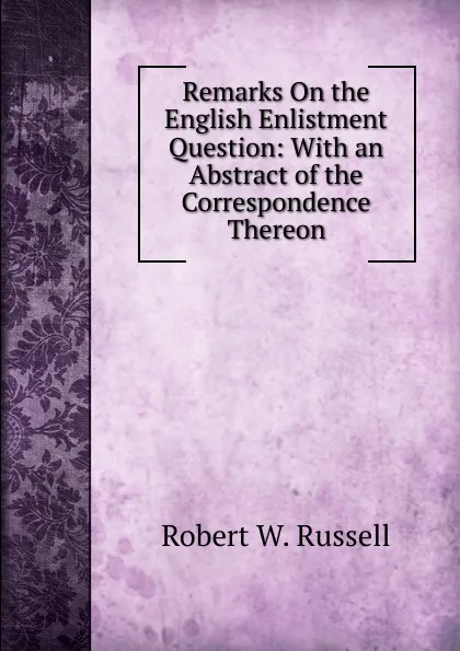 Обложка книги Remarks On the English Enlistment Question: With an Abstract of the Correspondence Thereon, Robert W. Russell