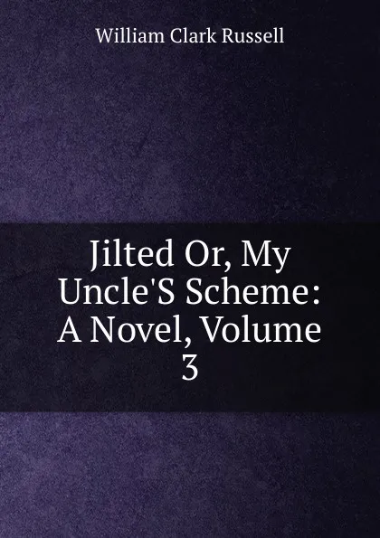 Обложка книги Jilted Or, My Uncle.S Scheme: A Novel, Volume 3, Russell William Clark