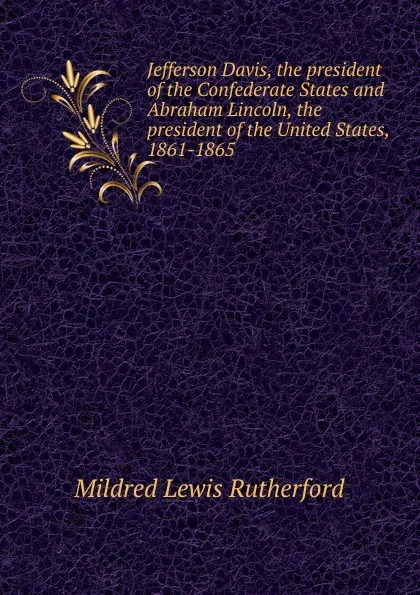 Обложка книги Jefferson Davis, the president of the Confederate States and Abraham Lincoln, the president of the United States, 1861-1865, Mildred Lewis Rutherford