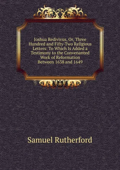 Обложка книги Joshua Redivivus, Or, Three Hundred and Fifty-Two Religious Letters: To Which Is Added a Testimony to the Convenanted Work of Reformation Between 1638 and 1649, Samuel Rutherford