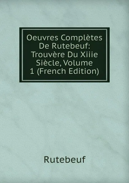 Обложка книги Oeuvres Completes De Rutebeuf: Trouvere Du Xiiie Siecle, Volume 1 (French Edition), Rutebeuf