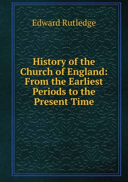 Обложка книги History of the Church of England: From the Earliest Periods to the Present Time, Edward Rutledge