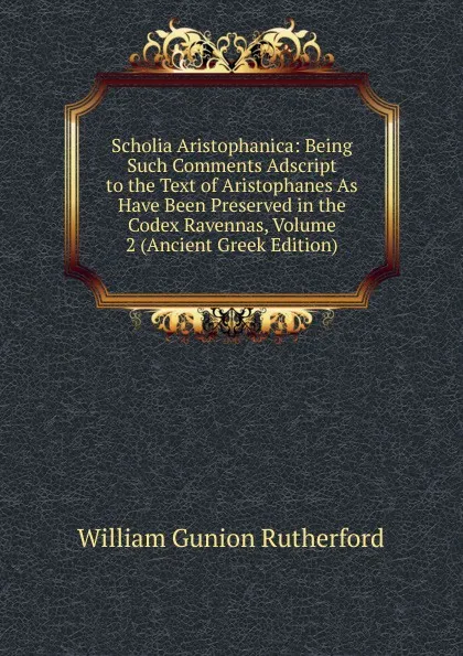 Обложка книги Scholia Aristophanica: Being Such Comments Adscript to the Text of Aristophanes As Have Been Preserved in the Codex Ravennas, Volume 2 (Ancient Greek Edition), William Gunion Rutherford