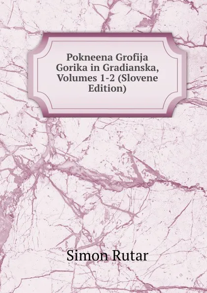 Обложка книги Pokneena Grofija Gorika in Gradianska, Volumes 1-2 (Slovene Edition), Simon Rutar