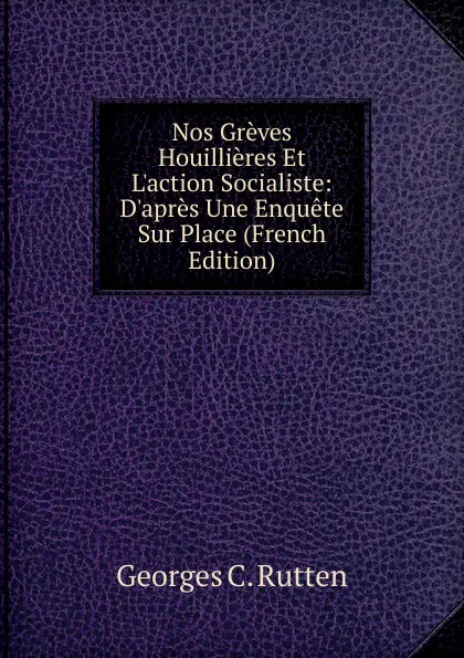 Обложка книги Nos Greves Houillieres Et L.action Socialiste: D.apres Une Enquete Sur Place (French Edition), Georges C. Rutten