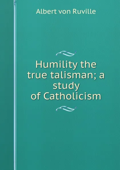 Обложка книги Humility the true talisman; a study of Catholicism, Albert von Ruville