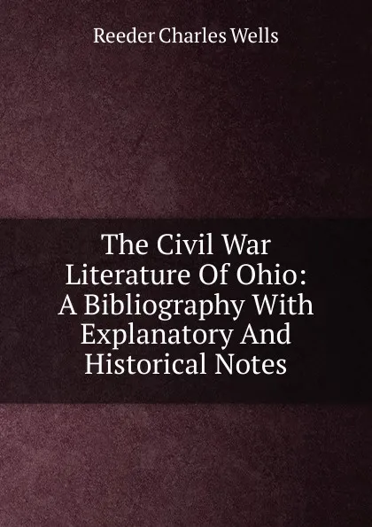 Обложка книги The Civil War Literature Of Ohio: A Bibliography With Explanatory And Historical Notes, Reeder Charles Wells