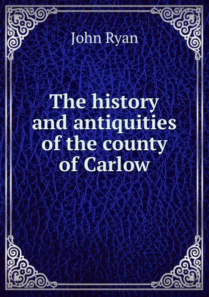 Обложка книги The history and antiquities of the county of Carlow, John Ryan