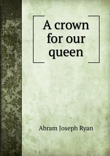 Обложка книги A crown for our queen, Abram Joseph Ryan