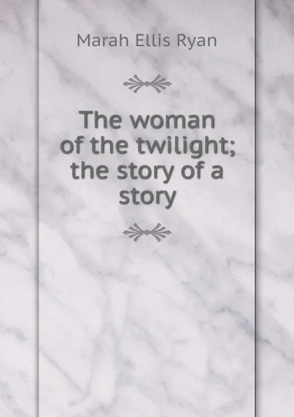 Обложка книги The woman of the twilight; the story of a story, Marah Ellis Ryan