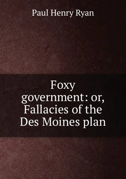 Обложка книги Foxy government: or, Fallacies of the Des Moines plan, Paul Henry Ryan