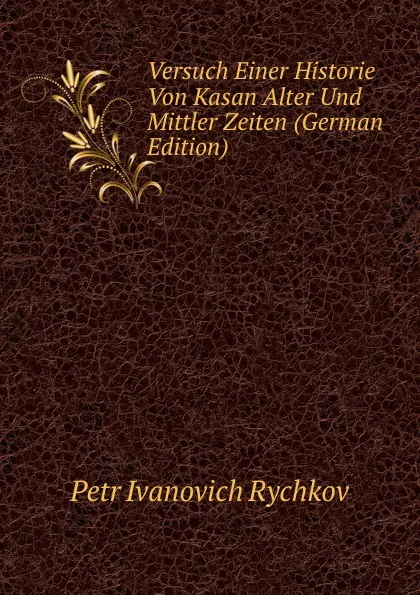 Обложка книги Versuch Einer Historie Von Kasan Alter Und Mittler Zeiten (German Edition), Petr Ivanovich Rychkov