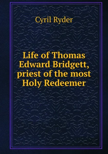 Обложка книги Life of Thomas Edward Bridgett, priest of the most Holy Redeemer, Cyril Ryder