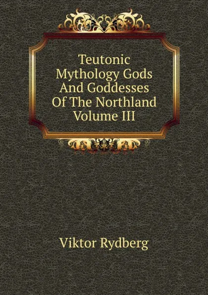 Обложка книги Teutonic Mythology, Gods and Goddesses of the Northland, Volume 3, Viktor Rydberg, Rasmus Björn Anderson