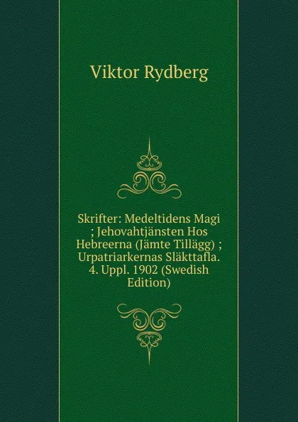 Обложка книги Skrifter: Medeltidens Magi ; Jehovahtjansten Hos Hebreerna (Jamte Tillagg) ; Urpatriarkernas Slakttafla. 4. Uppl. 1902 (Swedish Edition), Viktor Rydberg