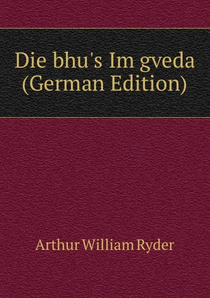 Обложка книги Die bhu.s Im gveda (German Edition), Arthur William Ryder