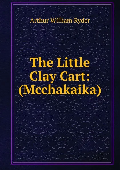 Обложка книги The Little Clay Cart: (Mcchakaika), Arthur William Ryder