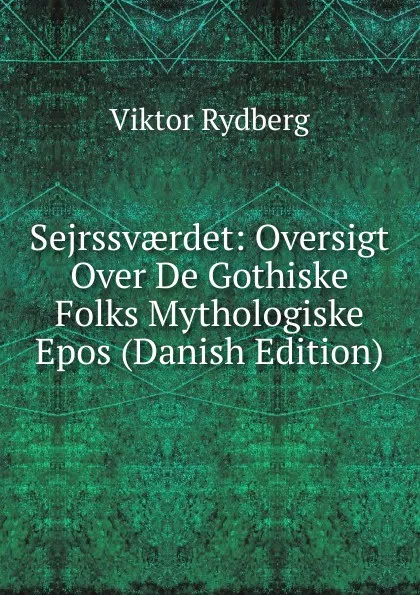 Обложка книги Sejrssvaerdet: Oversigt Over De Gothiske Folks Mythologiske Epos (Danish Edition), Viktor Rydberg