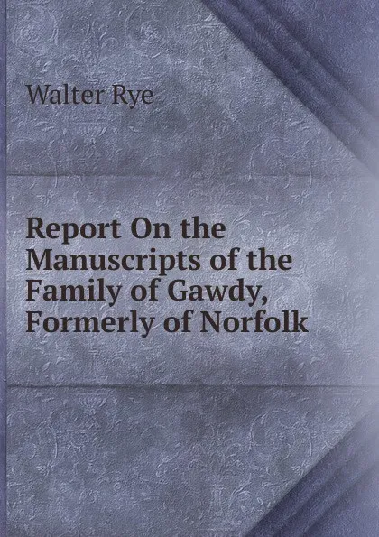 Обложка книги Report On the Manuscripts of the Family of Gawdy, Formerly of Norfolk, Walter Rye