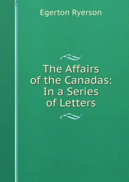 Обложка книги The Affairs of the Canadas: In a Series of Letters, Egerton Ryerson