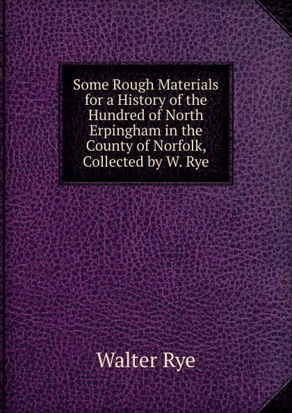 Обложка книги Some Rough Materials for a History of the Hundred of North Erpingham in the County of Norfolk, Collected by W. Rye, Walter Rye