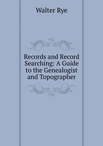 Обложка книги Records and Record Searching: A Guide to the Genealogist and Topographer, Walter Rye