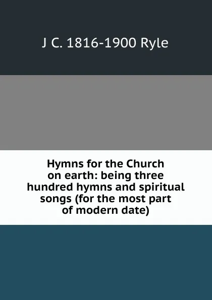 Обложка книги Hymns for the Church on earth: being three hundred hymns and spiritual songs (for the most part of modern date), J C. 1816-1900 Ryle