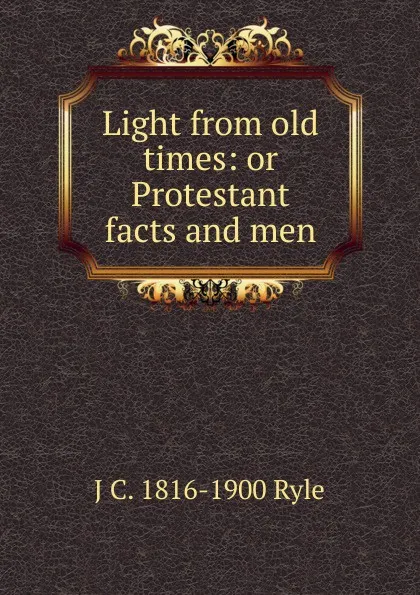 Обложка книги Light from old times: or Protestant facts and men, J C. 1816-1900 Ryle