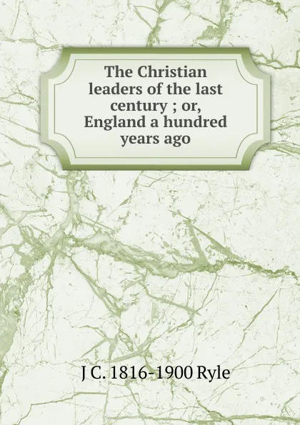 Обложка книги The Christian leaders of the last century ; or, England a hundred years ago, J C. 1816-1900 Ryle