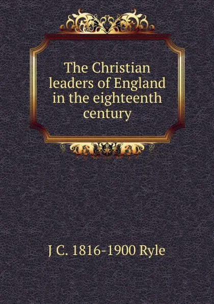 Обложка книги The Christian leaders of England in the eighteenth century, J C. 1816-1900 Ryle