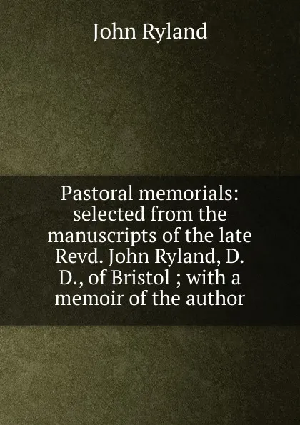 Обложка книги Pastoral memorials: selected from the manuscripts of the late Revd. John Ryland, D.D., of Bristol ; with a memoir of the author, John Ryland