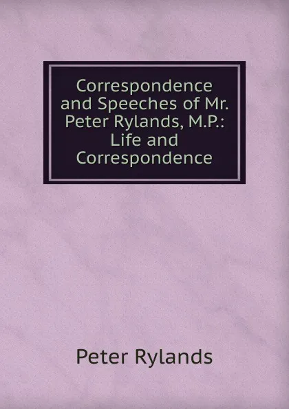 Обложка книги Correspondence and Speeches of Mr. Peter Rylands, M.P.: Life and Correspondence, Peter Rylands