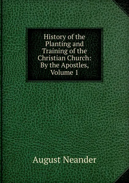 Обложка книги History of the Planting and Training of the Christian Church: By the Apostles, Volume 1, August Neander