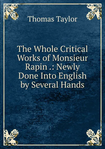 Обложка книги The Whole Critical Works of Monsieur Rapin .: Newly Done Into English by Several Hands, Thomas Taylor