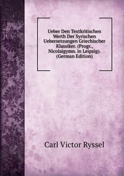 Обложка книги Ueber Den Textkritischen Werth Der Syrischen Uebersetzungen Griechischer Klassiker. (Progr., Nicolaigymn. in Leipzig). (German Edition), Carl Victor Ryssel